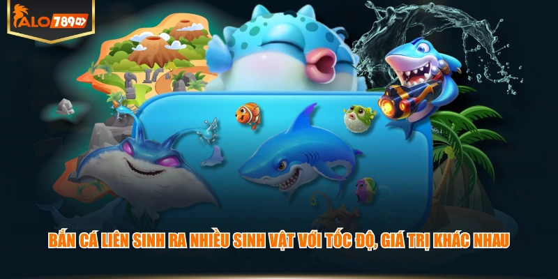 Bắn Cá liên sinh ra nhiều sinh vật với tốc độ, giá trị khác nhau