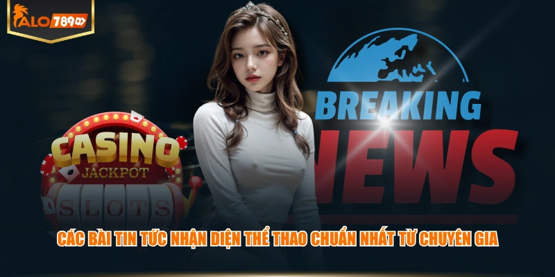 Các bài tin tức nhận diện thể thao chuẩn nhất từ chuyên gia